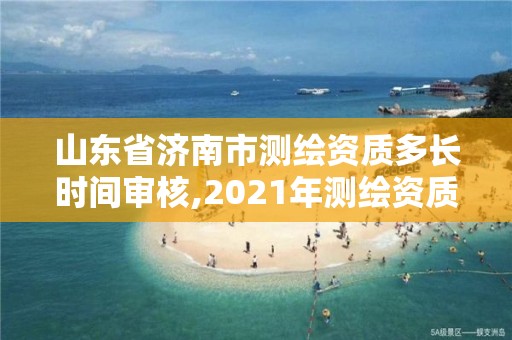 山東省濟南市測繪資質多長時間審核,2021年測繪資質延期山東。