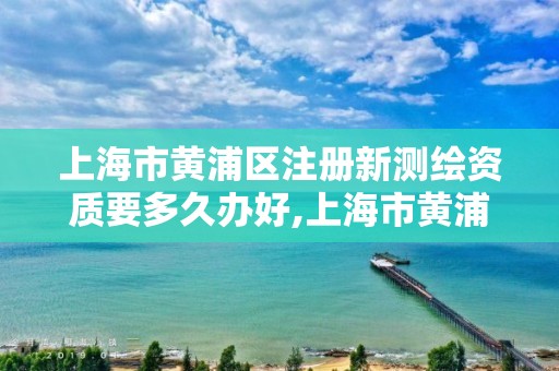 上海市黃浦區注冊新測繪資質要多久辦好,上海市黃浦區注冊新測繪資質要多久辦好手續。