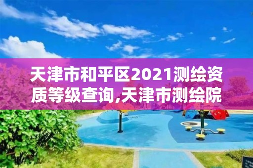 天津市和平區2021測繪資質等級查詢,天津市測繪院是什么單位性質。