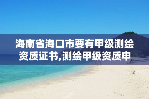 海南省海口市要有甲級測繪資質證書,測繪甲級資質申請條件。