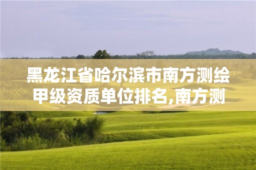 黑龍江省哈爾濱市南方測繪甲級資質(zhì)單位排名,南方測繪哈爾濱分公司。