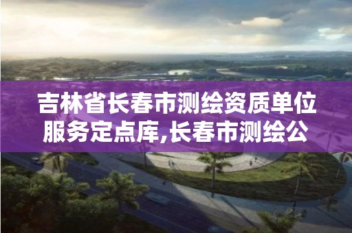 吉林省長春市測繪資質單位服務定點庫,長春市測繪公司招聘。