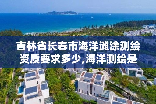 吉林省長春市海洋灘涂測繪資質要求多少,海洋測繪是干什么的。