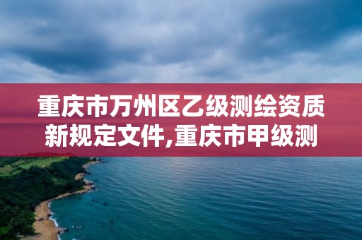 重慶市萬州區(qū)乙級測繪資質(zhì)新規(guī)定文件,重慶市甲級測繪資質(zhì)單位。