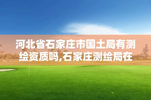 河北省石家莊市國土局有測繪資質嗎,石家莊測繪局在哪。