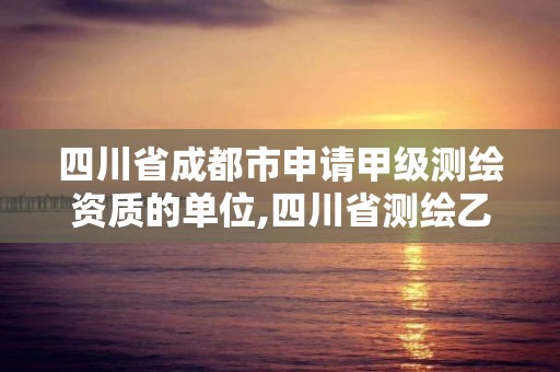 四川省成都市申請甲級測繪資質(zhì)的單位,四川省測繪乙級資質(zhì)條件。