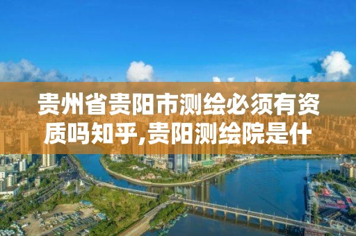 貴州省貴陽市測繪必須有資質嗎知乎,貴陽測繪院是什么單位。