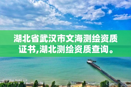 湖北省武漢市文海測繪資質證書,湖北測繪資質查詢。