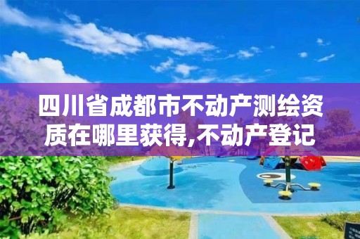 四川省成都市不動產測繪資質在哪里獲得,不動產登記測繪成果管理辦法。