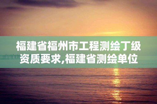 福建省福州市工程測繪丁級資質要求,福建省測繪單位名單。