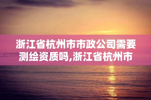 浙江省杭州市市政公司需要測繪資質嗎,浙江省杭州市市政公司需要測繪資質嗎現在。