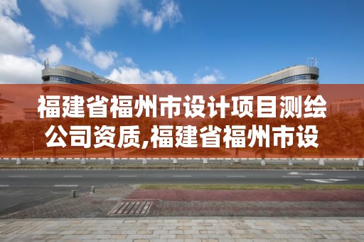 福建省福州市設計項目測繪公司資質,福建省福州市設計項目測繪公司資質公示。