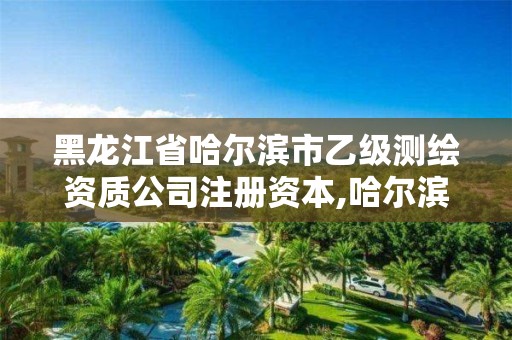 黑龍江省哈爾濱市乙級(jí)測(cè)繪資質(zhì)公司注冊(cè)資本,哈爾濱測(cè)繪局招聘信息。