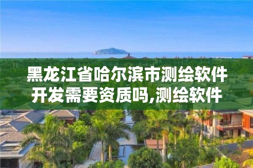 黑龍江省哈爾濱市測繪軟件開發需要資質嗎,測繪軟件費用。