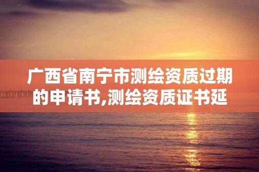 廣西省南寧市測繪資質過期的申請書,測繪資質證書延期。