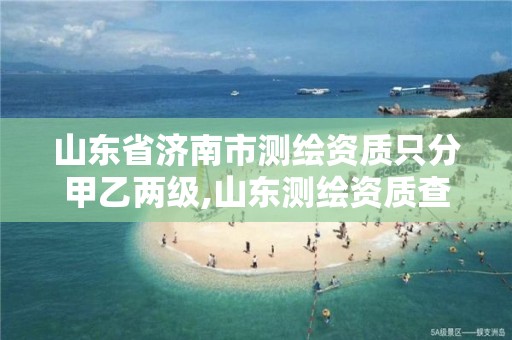 山東省濟南市測繪資質只分甲乙兩級,山東測繪資質查詢。