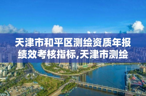 天津市和平區測繪資質年報績效考核指標,天津市測繪院有限公司資質。