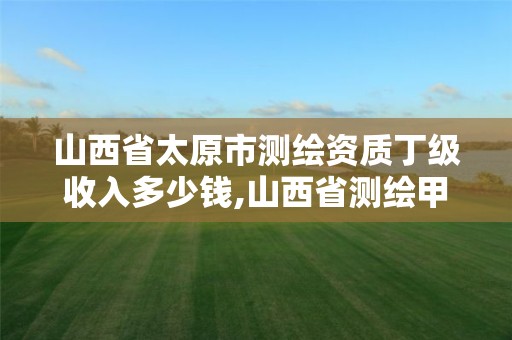 山西省太原市測繪資質丁級收入多少錢,山西省測繪甲級單位。