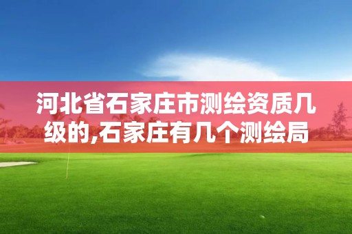 河北省石家莊市測繪資質幾級的,石家莊有幾個測繪局。