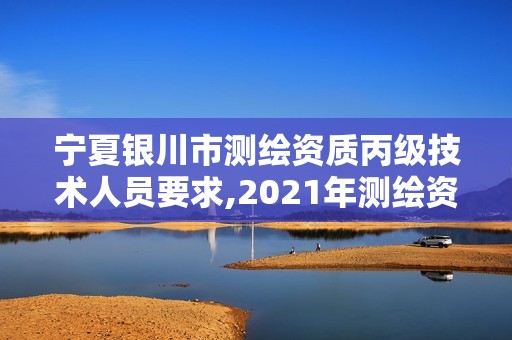 寧夏銀川市測繪資質丙級技術人員要求,2021年測繪資質丙級申報條件。