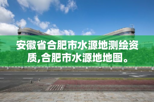 安徽省合肥市水源地測繪資質,合肥市水源地地圖。