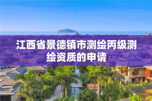 江西省景德鎮市測繪丙級測繪資質的申請