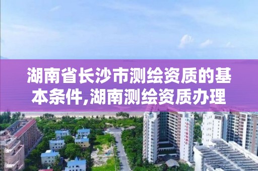 湖南省長沙市測繪資質的基本條件,湖南測繪資質辦理。