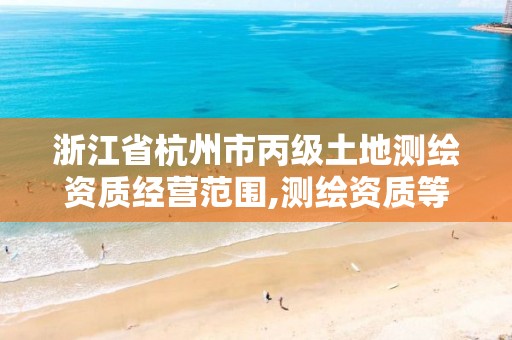 浙江省杭州市丙級(jí)土地測(cè)繪資質(zhì)經(jīng)營(yíng)范圍,測(cè)繪資質(zhì)等級(jí)丙級(jí)是什么意思。