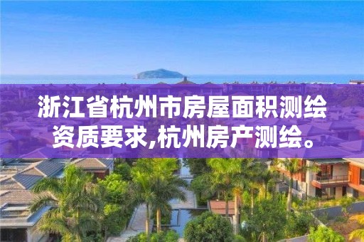 浙江省杭州市房屋面積測繪資質要求,杭州房產測繪。