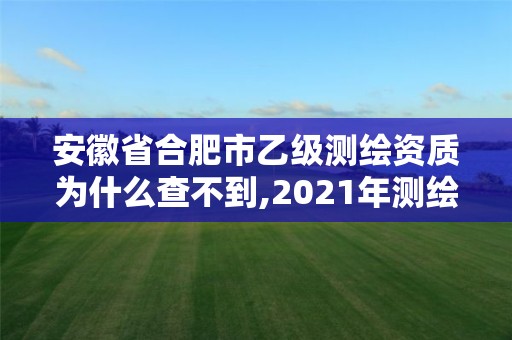 安徽省合肥市乙級測繪資質為什么查不到,2021年測繪乙級資質申報制度。