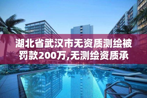 湖北省武漢市無資質(zhì)測繪被罰款200萬,無測繪資質(zhì)承攬工程應(yīng)承擔的法律責任。