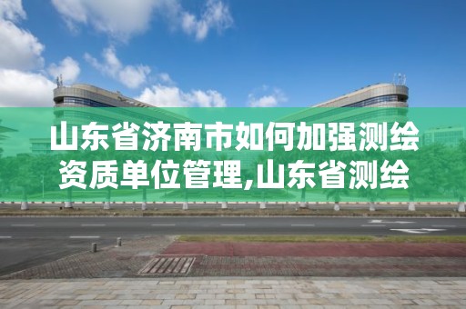 山東省濟南市如何加強測繪資質單位管理,山東省測繪資質專用章。