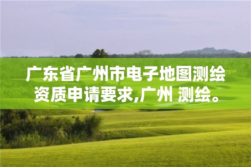 廣東省廣州市電子地圖測(cè)繪資質(zhì)申請(qǐng)要求,廣州 測(cè)繪。