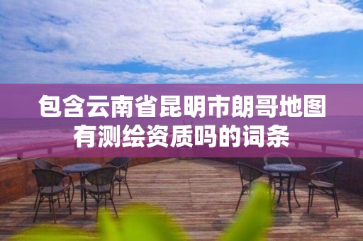 包含云南省昆明市朗哥地圖有測繪資質嗎的詞條