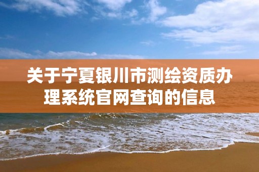 關于寧夏銀川市測繪資質辦理系統官網查詢的信息