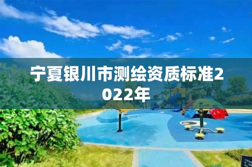 寧夏銀川市測繪資質標準2022年