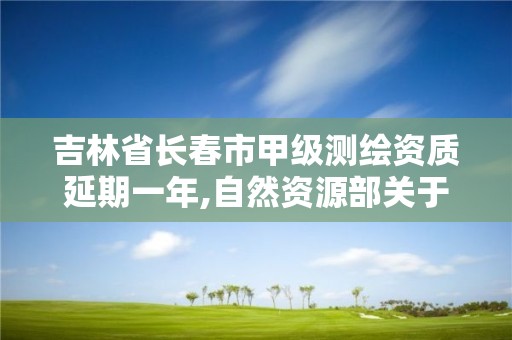 吉林省長春市甲級測繪資質(zhì)延期一年,自然資源部關(guān)于延長甲級測繪資質(zhì)證書有效期的公告。