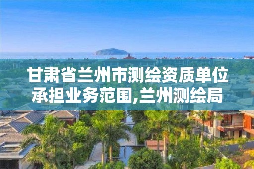 甘肅省蘭州市測繪資質單位承擔業務范圍,蘭州測繪局招聘。