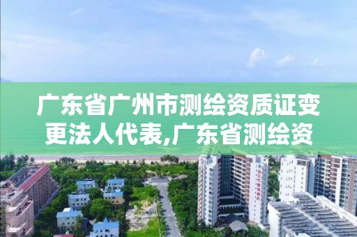 廣東省廣州市測繪資質證變更法人代表,廣東省測繪資質辦理流程。