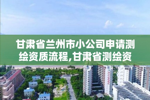 甘肅省蘭州市小公司申請測繪資質流程,甘肅省測繪資質單位。