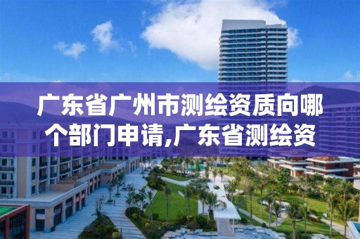 廣東省廣州市測繪資質向哪個部門申請,廣東省測繪資質管理系統。