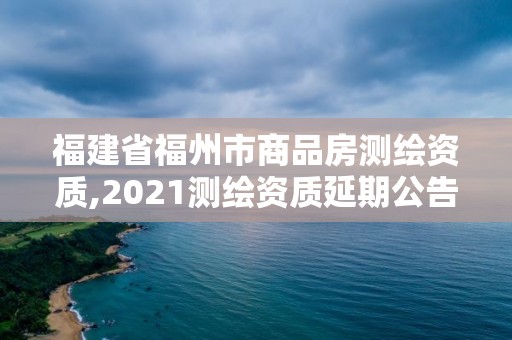 福建省福州市商品房測繪資質,2021測繪資質延期公告福建省。