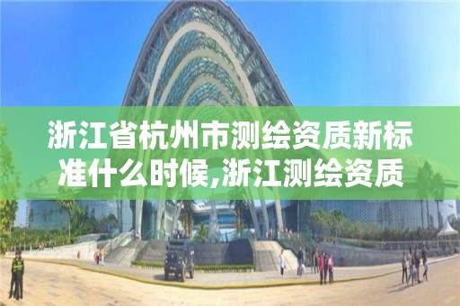 浙江省杭州市測繪資質(zhì)新標(biāo)準(zhǔn)什么時候,浙江測繪資質(zhì)辦理流程。