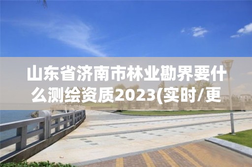 山東省濟南市林業(yè)勘界要什么測繪資質(zhì)2023(實時/更新中)