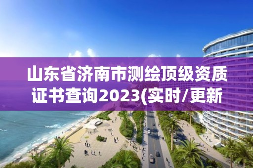 山東省濟南市測繪頂級資質證書查詢2023(實時/更新中)