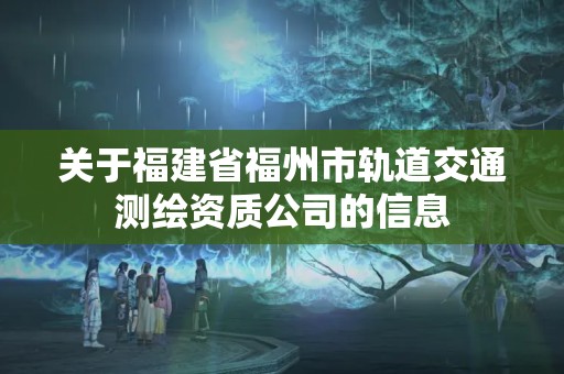 關于福建省福州市軌道交通測繪資質公司的信息