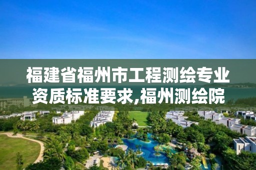 福建省福州市工程測繪專業(yè)資質標準要求,福州測繪院地址。