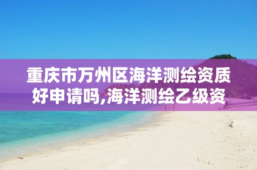 重慶市萬州區海洋測繪資質好申請嗎,海洋測繪乙級資質標準。