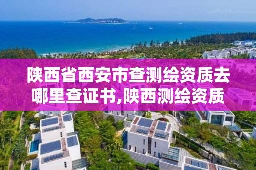 陜西省西安市查測繪資質去哪里查證書,陜西測繪資質查詢。