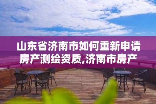 山東省濟南市如何重新申請房產測繪資質,濟南市房產測繪研究院改制。